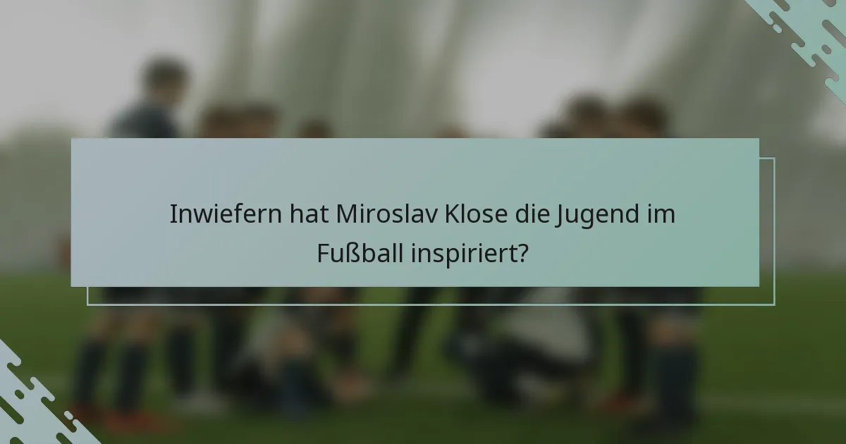 Inwiefern hat Miroslav Klose die Jugend im Fußball inspiriert?