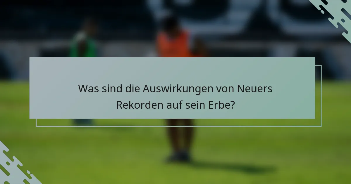 Was sind die Auswirkungen von Neuers Rekorden auf sein Erbe?