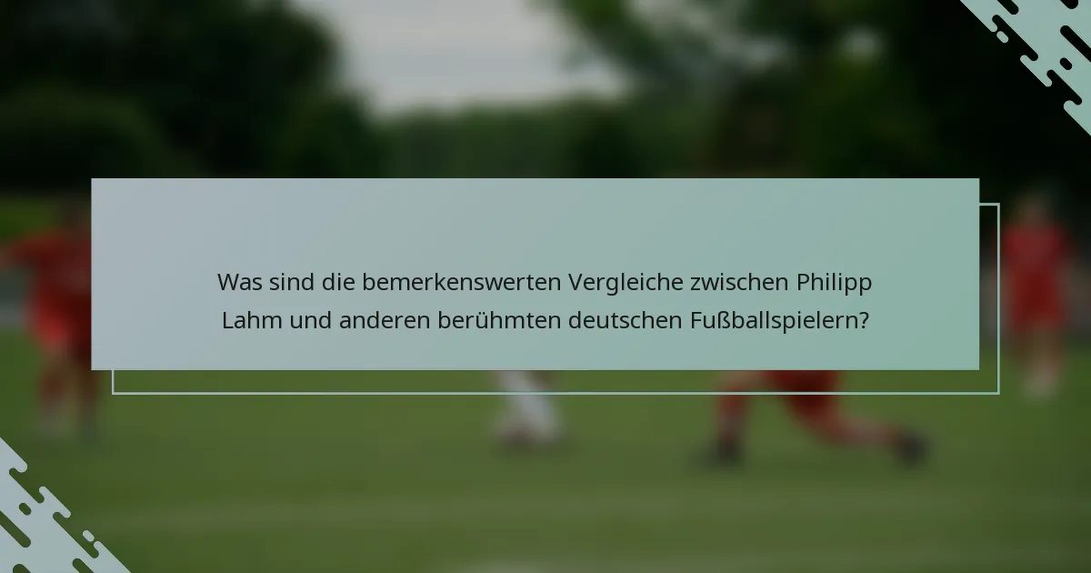 Was sind die bemerkenswerten Vergleiche zwischen Philipp Lahm und anderen berühmten deutschen Fußballspielern?