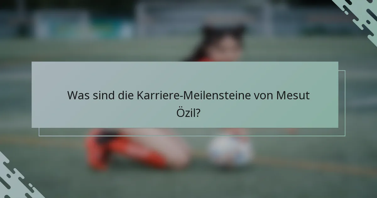 Was sind die Karriere-Meilensteine von Mesut Özil?