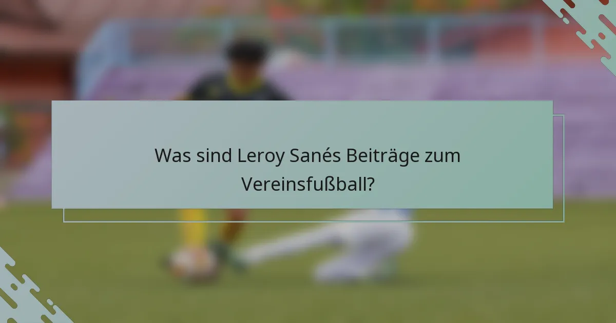 Was sind Leroy Sanés Beiträge zum Vereinsfußball?