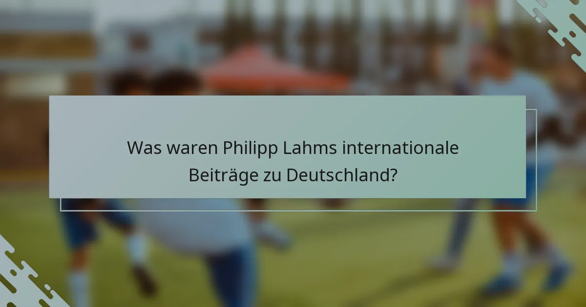 Was waren Philipp Lahms internationale Beiträge zu Deutschland?