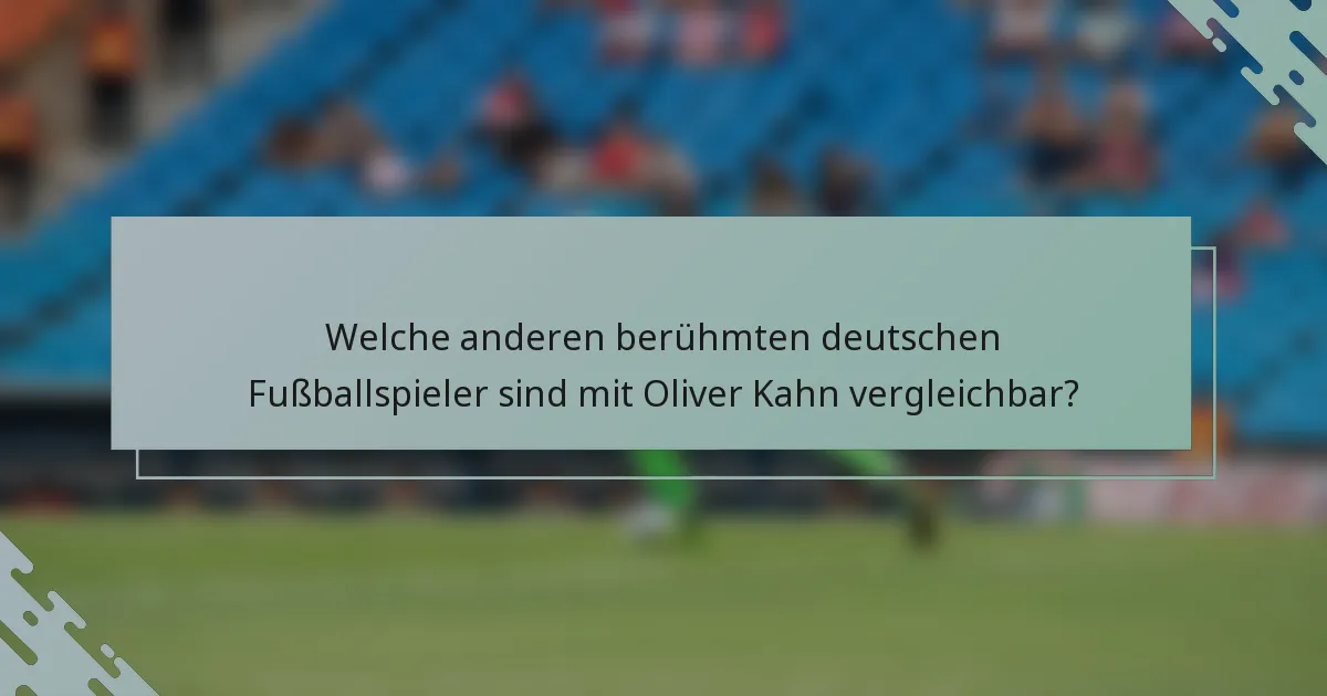 Welche anderen berühmten deutschen Fußballspieler sind mit Oliver Kahn vergleichbar?