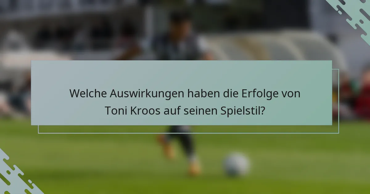 Welche Auswirkungen haben die Erfolge von Toni Kroos auf seinen Spielstil?