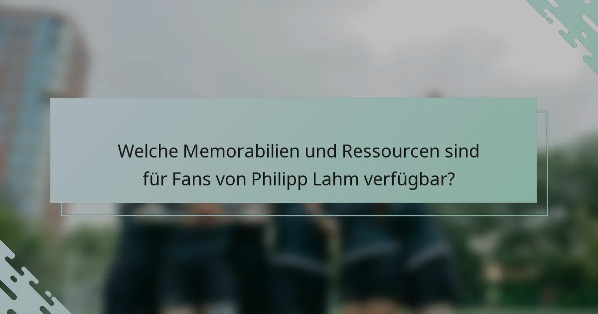 Welche Memorabilien und Ressourcen sind für Fans von Philipp Lahm verfügbar?
