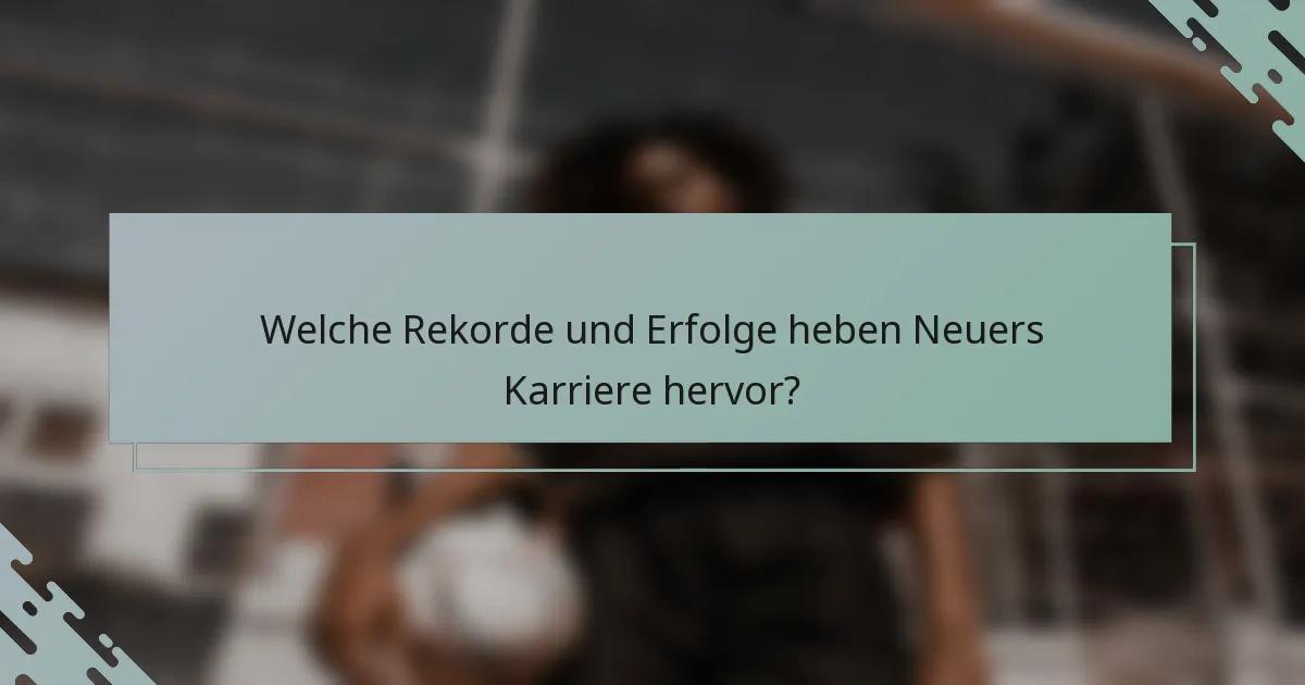 Welche Rekorde und Erfolge heben Neuers Karriere hervor?