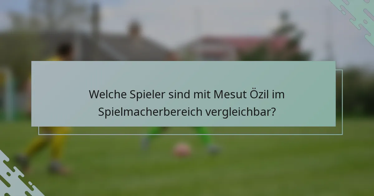 Welche Spieler sind mit Mesut Özil im Spielmacherbereich vergleichbar?
