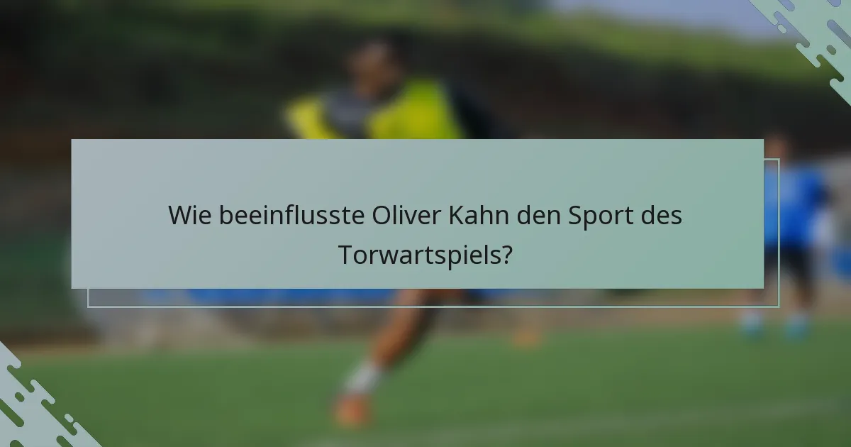 Wie beeinflusste Oliver Kahn den Sport des Torwartspiels?