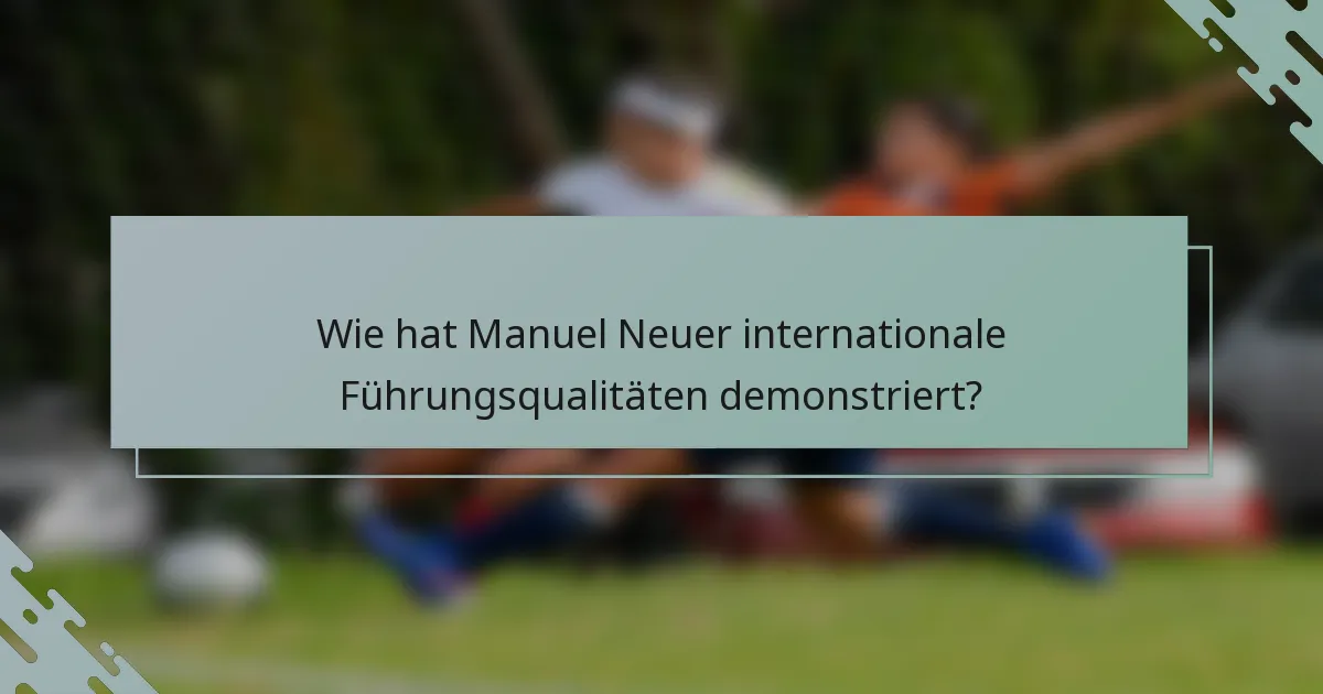 Wie hat Manuel Neuer internationale Führungsqualitäten demonstriert?