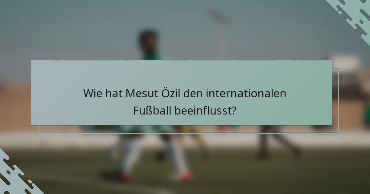 Wie hat Mesut Özil den internationalen Fußball beeinflusst?
