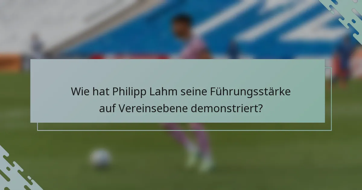 Wie hat Philipp Lahm seine Führungsstärke auf Vereinsebene demonstriert?