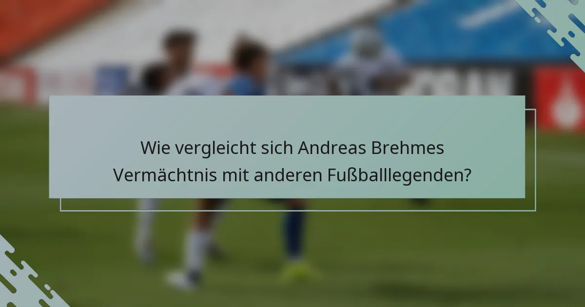 Wie vergleicht sich Andreas Brehmes Vermächtnis mit anderen Fußballlegenden?