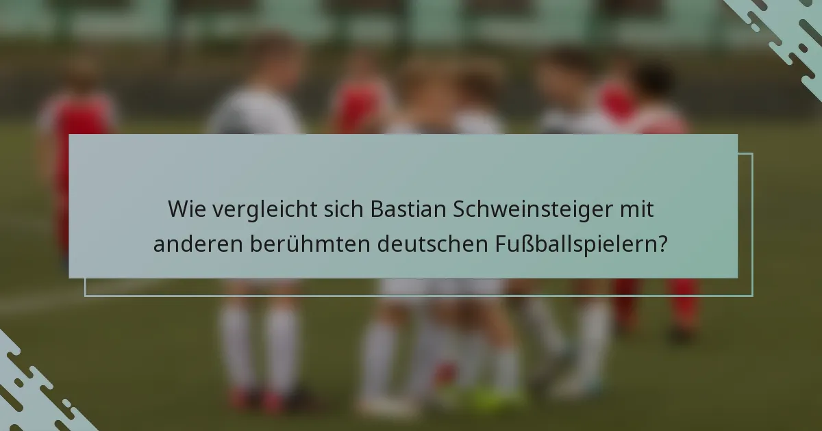 Wie vergleicht sich Bastian Schweinsteiger mit anderen berühmten deutschen Fußballspielern?