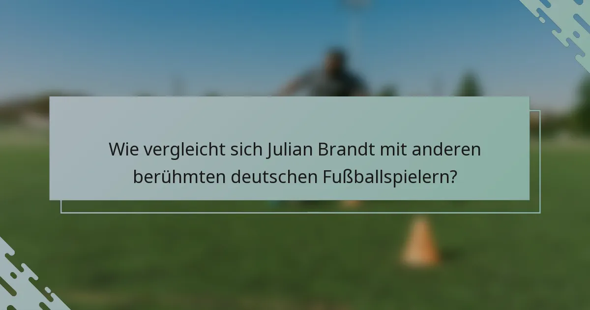 Wie vergleicht sich Julian Brandt mit anderen berühmten deutschen Fußballspielern?