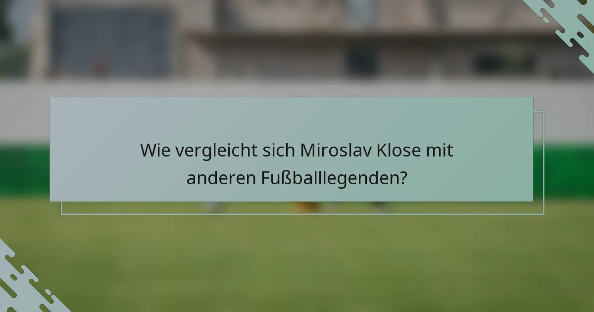 Wie vergleicht sich Miroslav Klose mit anderen Fußballlegenden?